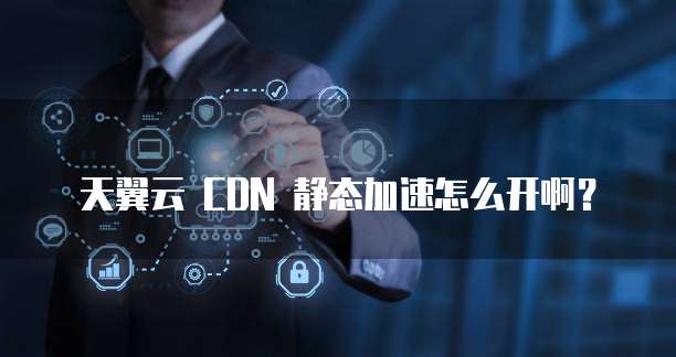 天翼云 CDN 静态加速怎么开啊?