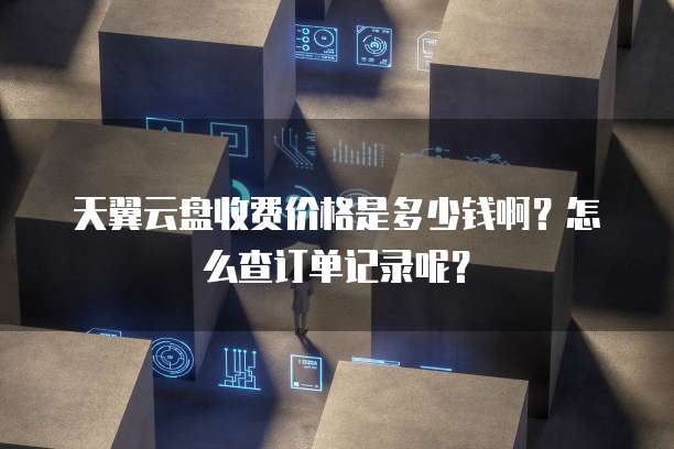 天翼云盘收费价格是多少钱啊?怎么查订单记录呢?