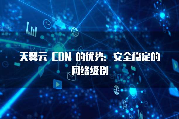 天翼云 CDN 的优势:安全稳定的网络级别