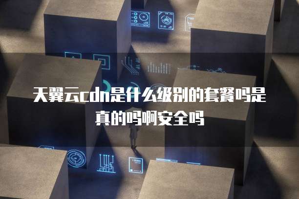 天翼云cdn是什么级别的套餐吗是真的吗啊安全吗