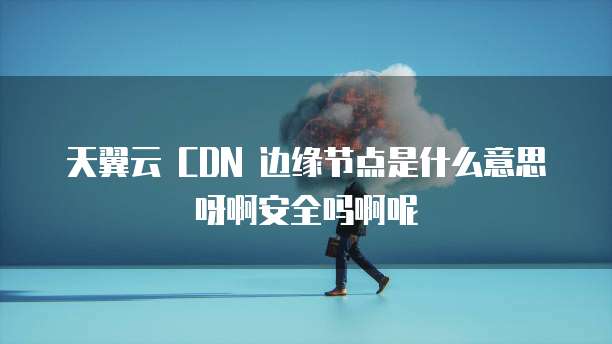 天翼云 CDN 边缘节点是什么意思呀啊安全吗啊呢