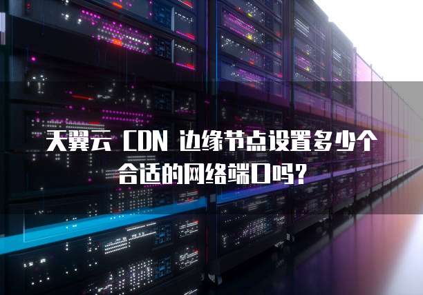 天翼云 CDN 边缘节点设置多少个合适的网络端口吗?
