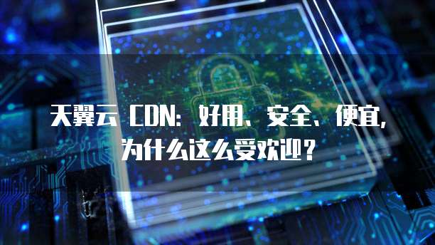 天翼云 CDN:好用、安全、便宜,为什么这么受欢迎?