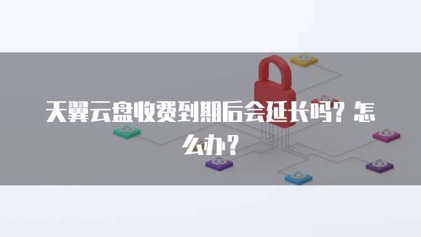 天翼云盘收费到期后会延长吗?怎么办?