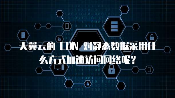 天翼云的 CDN 对静态数据采用什么方式加速访问网络呢？