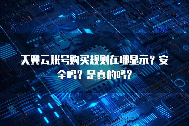 天翼云账号购买规则在哪显示?安全吗?是真的吗?