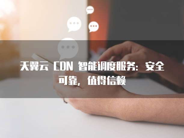 天翼云 CDN 智能调度服务:安全可靠,值得信赖