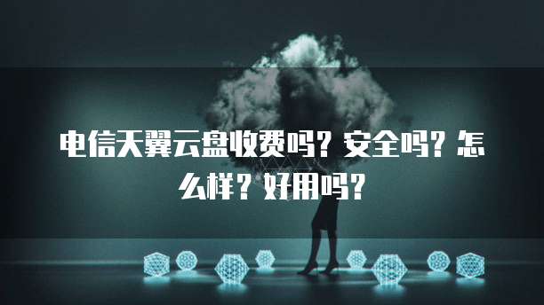 电信天翼云盘收费吗？安全吗？怎么样？好用吗？
