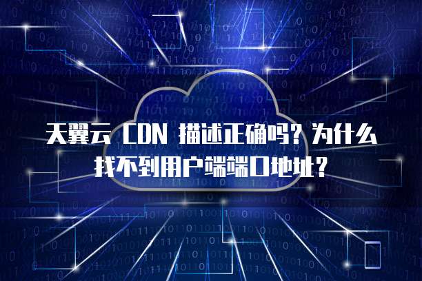 天翼云 CDN 描述正确吗?为什么找不到用户端端口地址?