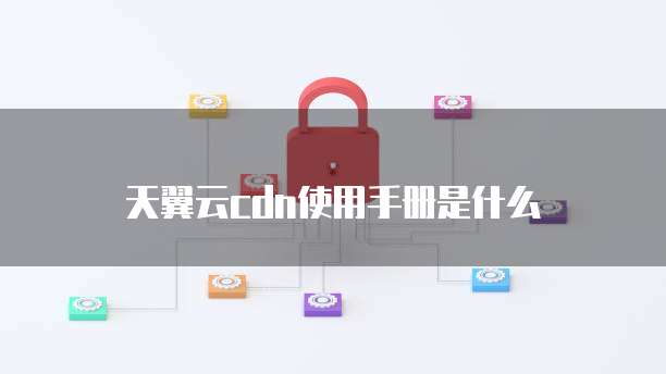 天翼云cdn使用手册是什么
