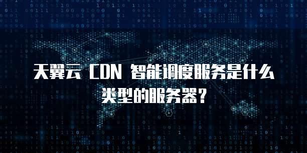 天翼云 CDN 智能调度服务是什么类型的服务器?