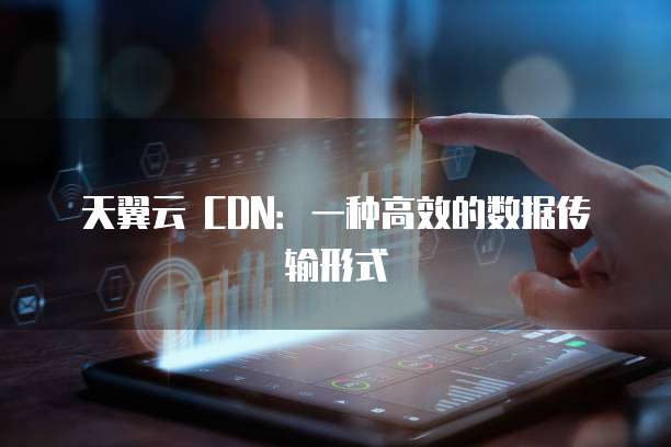 天翼云 CDN:一种高效的数据传输形式