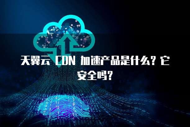 天翼云 CDN 加速产品是什么?它安全吗?