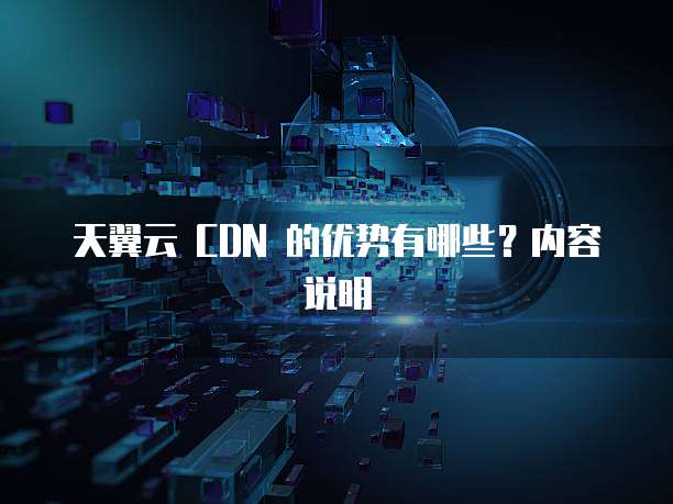 天翼云 CDN 的优势有哪些?内容说明