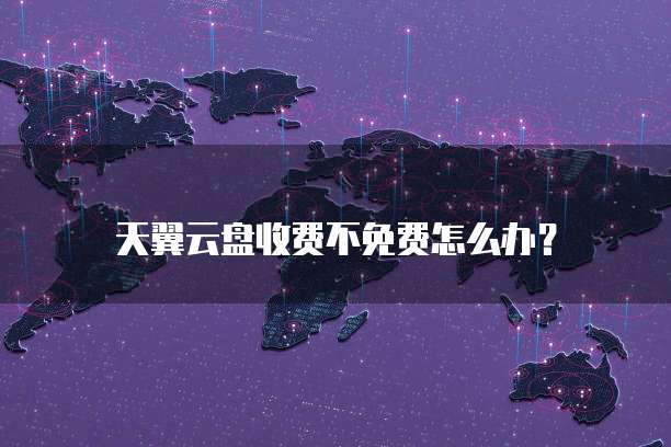天翼云盘收费不免费怎么办?