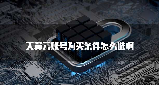 天翼云账号购买条件怎么选啊