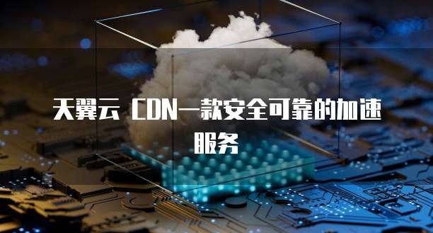 天翼云 CDN一款安全可靠的加速服务