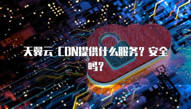 天翼云 CDN提供什么服务?安全吗?