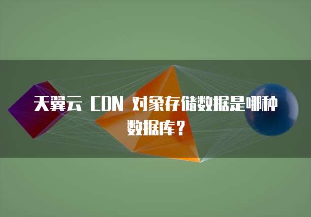 天翼云 CDN 对象存储数据是哪种数据库?