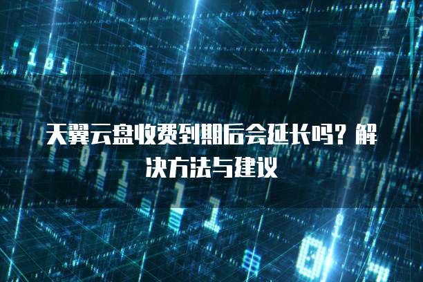 天翼云盘收费到期后会延长吗?解决方法与建议