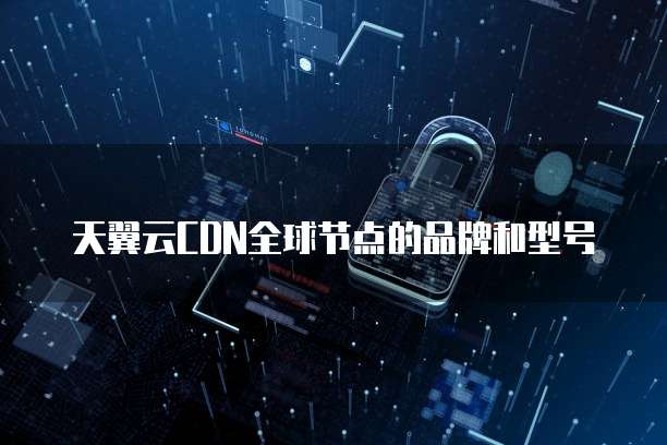 天翼云CDN全球节点的品牌和型号
