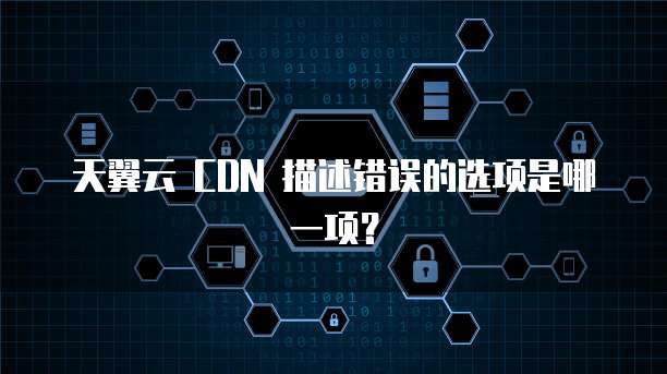 天翼云 CDN 描述错误的选项是哪一项?