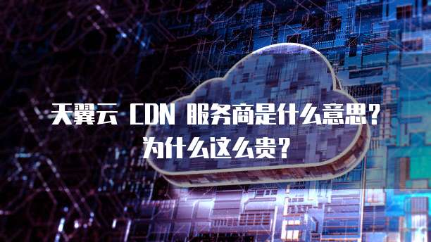 天翼云 CDN 服务商是什么意思?为什么这么贵?