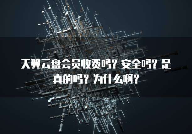 天翼云盘会员收费吗?安全吗?是真的吗?为什么啊?
