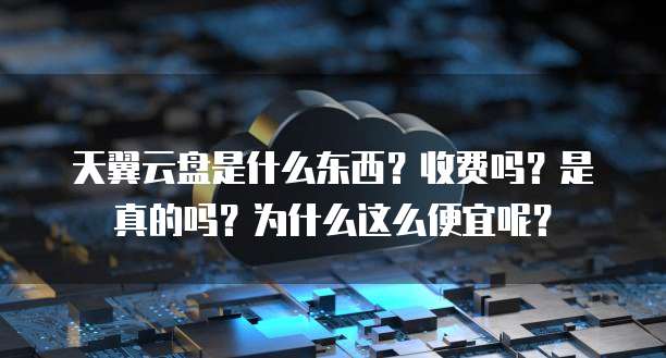 天翼云盘是什么东西？收费吗？是真的吗？为什么这么便宜呢？