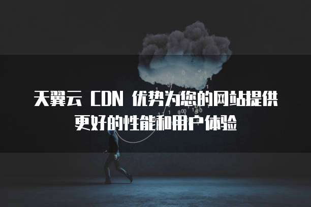 天翼云 CDN 优势为您的网站提供更好的性能和用户体验
