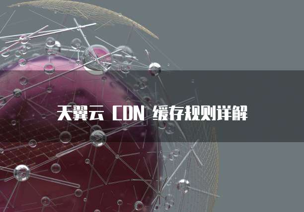 天翼云 CDN 缓存规则详解