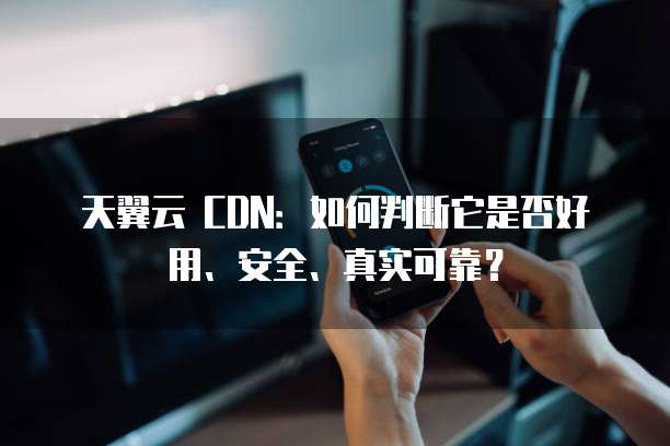 天翼云 CDN：如何判断它是否好用、安全、真实可靠？