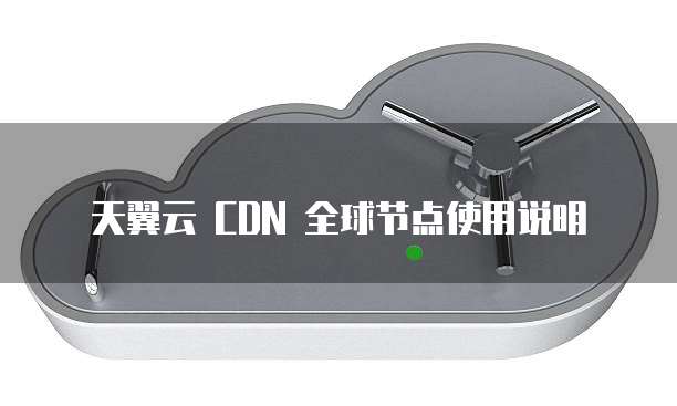 天翼云 CDN 全球节点使用说明
