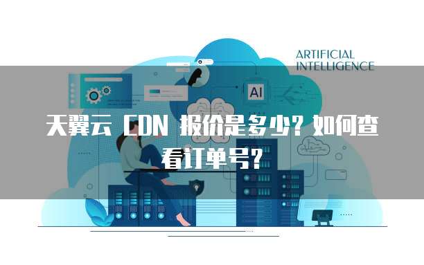 天翼云 CDN 报价是多少?如何查看订单号?