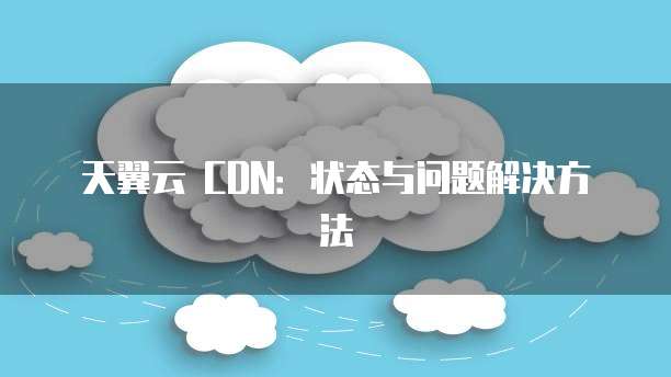天翼云 CDN:状态与问题解决方法