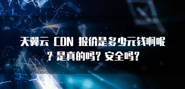 天翼云 CDN 报价是多少元钱啊呢?是真的吗?安全吗?