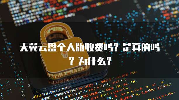 天翼云盘个人版收费吗?是真的吗?为什么?