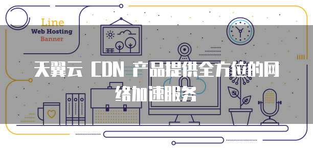 天翼云 CDN 产品提供全方位的网络加速服务