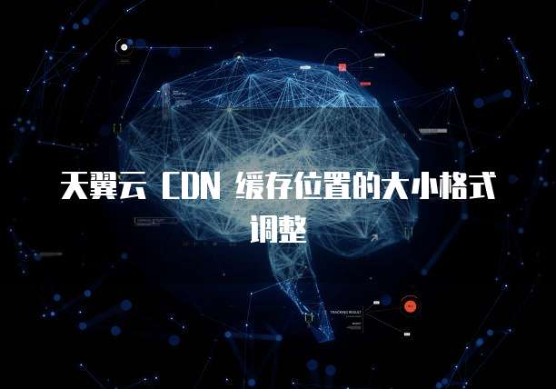 天翼云 CDN 缓存位置的大小格式调整