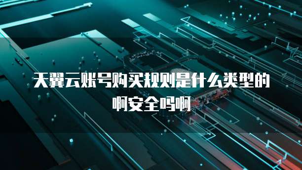 天翼云账号购买规则是什么类型的啊安全吗啊