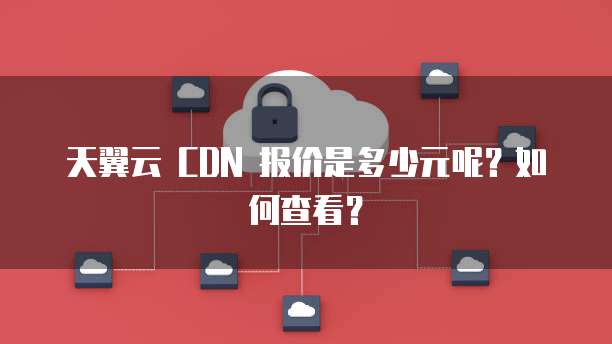天翼云 CDN 报价是多少元呢?如何查看?