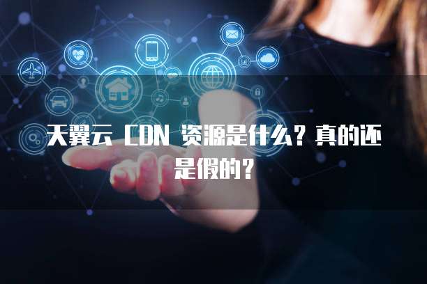 天翼云 CDN 资源是什么?真的还是假的?