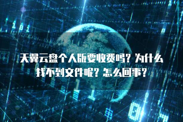 天翼云盘个人版要收费吗?为什么找不到文件呢?怎么回事?