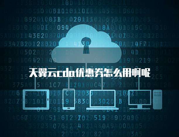 天翼云cda优惠券怎么用啊呢