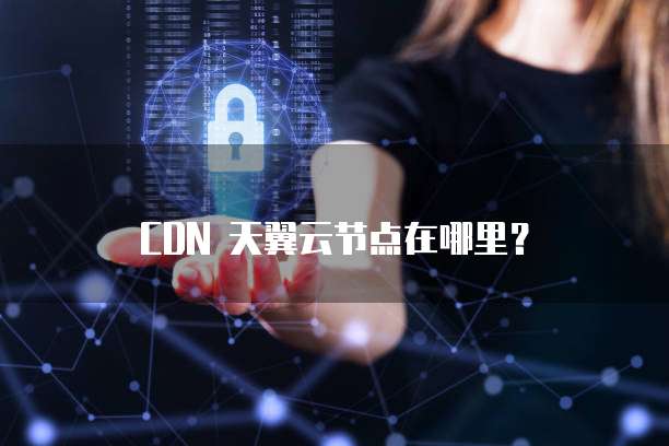 CDN 天翼云节点在哪里?