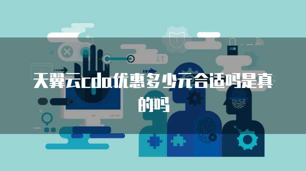 天翼云cda优惠多少元合适吗是真的吗