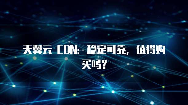 天翼云 CDN：稳定可靠，值得购买吗？