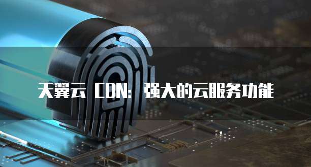 天翼云 CDN:强大的云服务功能