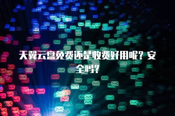 天翼云盘免费还是收费好用呢?安全吗?
