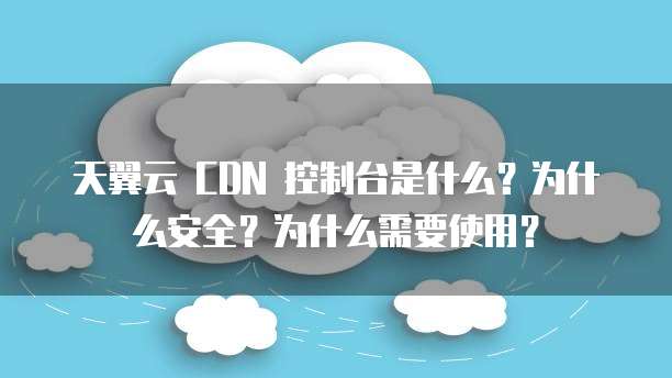 天翼云 CDN 控制台是什么?为什么安全?为什么需要使用?